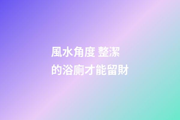 風水角度 整潔的浴廁才能留財